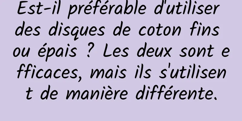 Est-il préférable d'utiliser des disques de coton fins ou épais ? Les deux sont efficaces, mais ils s'utilisent de manière différente.