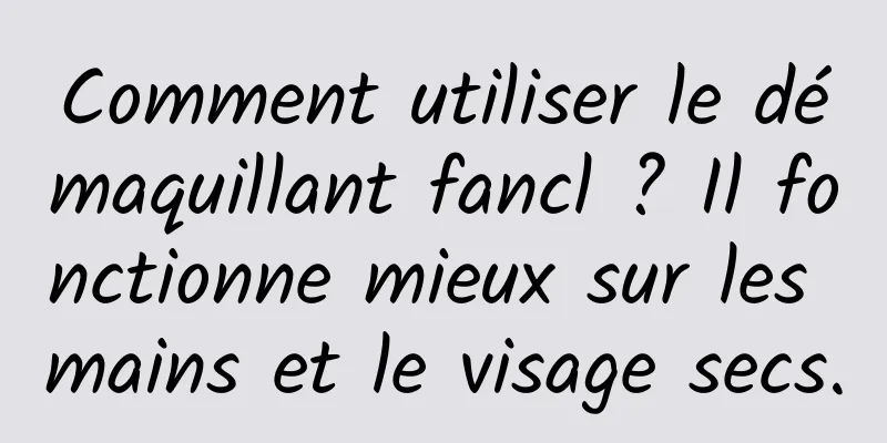 Comment utiliser le démaquillant fancl ? Il fonctionne mieux sur les mains et le visage secs.