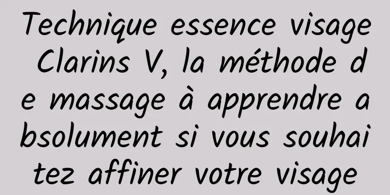 Technique essence visage Clarins V, la méthode de massage à apprendre absolument si vous souhaitez affiner votre visage