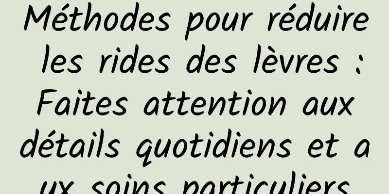 Méthodes pour réduire les rides des lèvres : Faites attention aux détails quotidiens et aux soins particuliers
