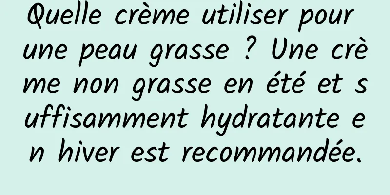 Quelle crème utiliser pour une peau grasse ? Une crème non grasse en été et suffisamment hydratante en hiver est recommandée.