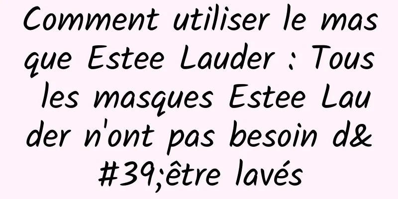 Comment utiliser le masque Estee Lauder : Tous les masques Estee Lauder n'ont pas besoin d'être lavés