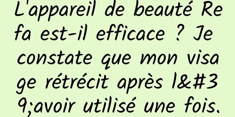 L'appareil de beauté Refa est-il efficace ? Je constate que mon visage rétrécit après l'avoir utilisé une fois.