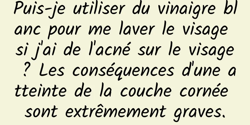 Puis-je utiliser du vinaigre blanc pour me laver le visage si j'ai de l'acné sur le visage ? Les conséquences d'une atteinte de la couche cornée sont extrêmement graves.