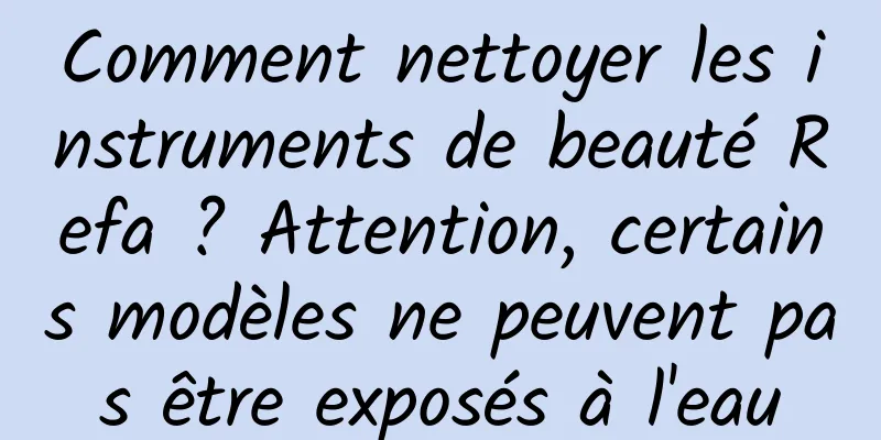 Comment nettoyer les instruments de beauté Refa ? Attention, certains modèles ne peuvent pas être exposés à l'eau