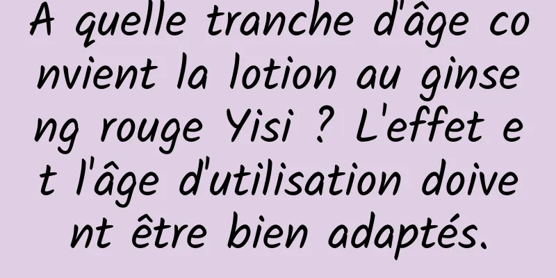 À quelle tranche d'âge convient la lotion au ginseng rouge Yisi ? L'effet et l'âge d'utilisation doivent être bien adaptés.
