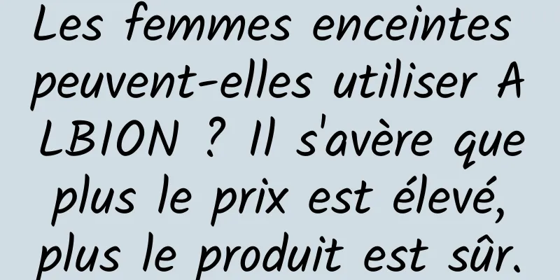 Les femmes enceintes peuvent-elles utiliser ALBION ? Il s'avère que plus le prix est élevé, plus le produit est sûr.