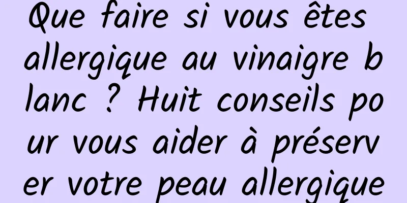 Que faire si vous êtes allergique au vinaigre blanc ? Huit conseils pour vous aider à préserver votre peau allergique