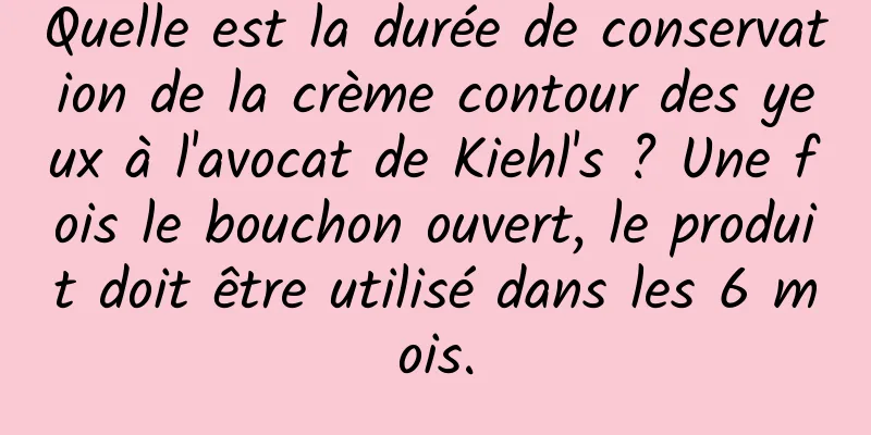 Quelle est la durée de conservation de la crème contour des yeux à l'avocat de Kiehl's ? Une fois le bouchon ouvert, le produit doit être utilisé dans les 6 mois.