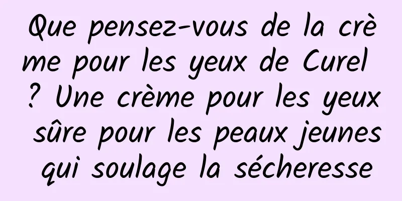 Que pensez-vous de la crème pour les yeux de Curel ? Une crème pour les yeux sûre pour les peaux jeunes qui soulage la sécheresse