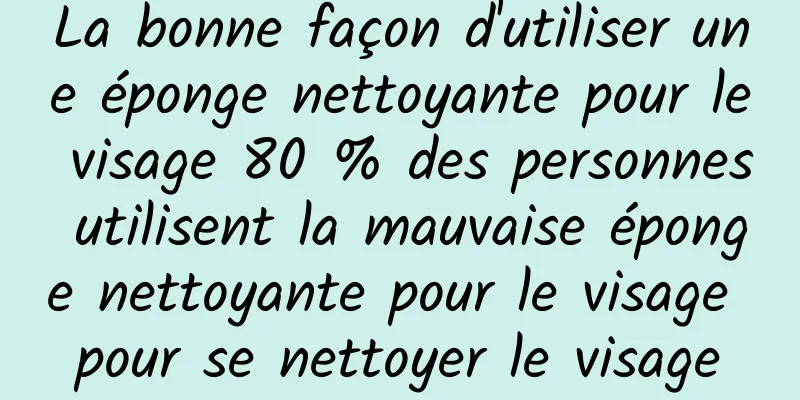 La bonne façon d'utiliser une éponge nettoyante pour le visage 80 % des personnes utilisent la mauvaise éponge nettoyante pour le visage pour se nettoyer le visage