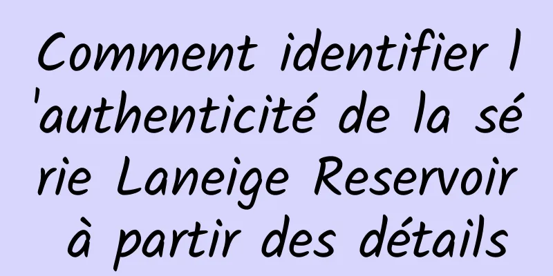Comment identifier l'authenticité de la série Laneige Reservoir à partir des détails