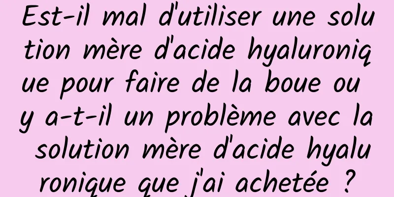 Est-il mal d'utiliser une solution mère d'acide hyaluronique pour faire de la boue ou y a-t-il un problème avec la solution mère d'acide hyaluronique que j'ai achetée ?