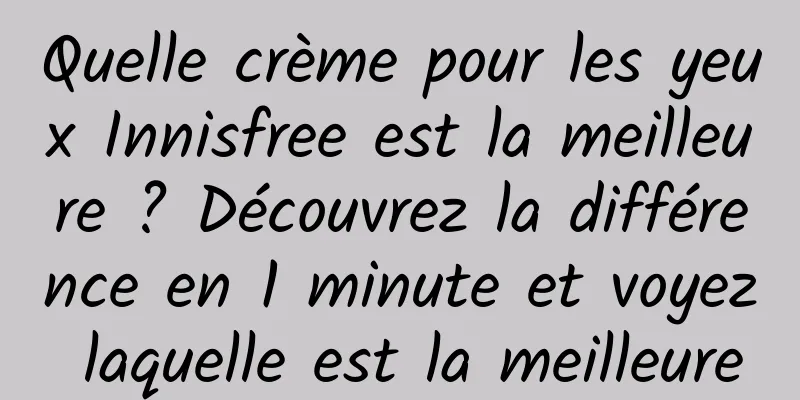 Quelle crème pour les yeux Innisfree est la meilleure ? Découvrez la différence en 1 minute et voyez laquelle est la meilleure