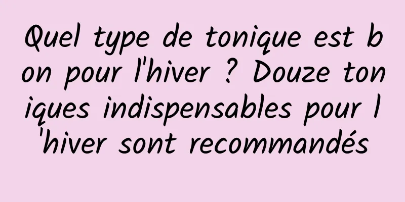 Quel type de tonique est bon pour l'hiver ? Douze toniques indispensables pour l'hiver sont recommandés