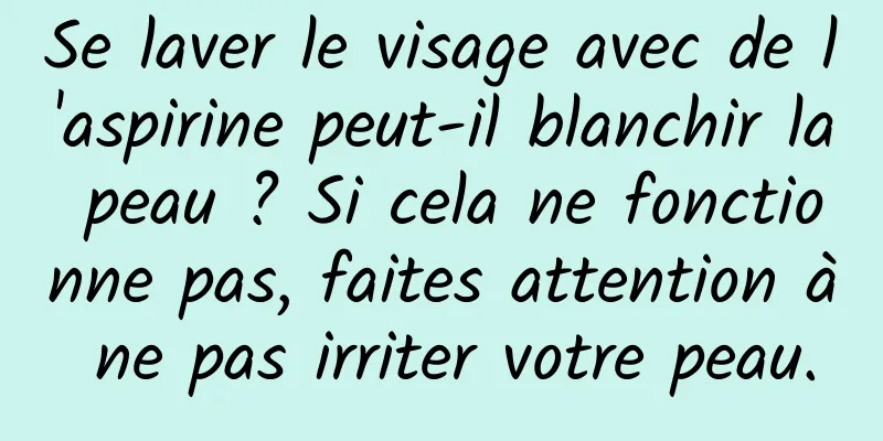 Se laver le visage avec de l'aspirine peut-il blanchir la peau ? Si cela ne fonctionne pas, faites attention à ne pas irriter votre peau.