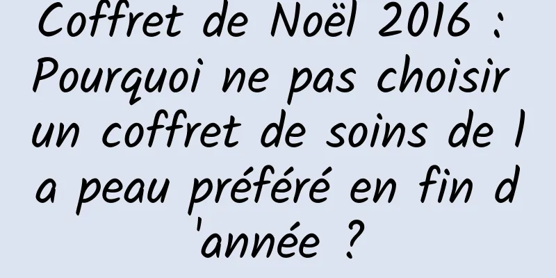 Coffret de Noël 2016 : Pourquoi ne pas choisir un coffret de soins de la peau préféré en fin d'année ?