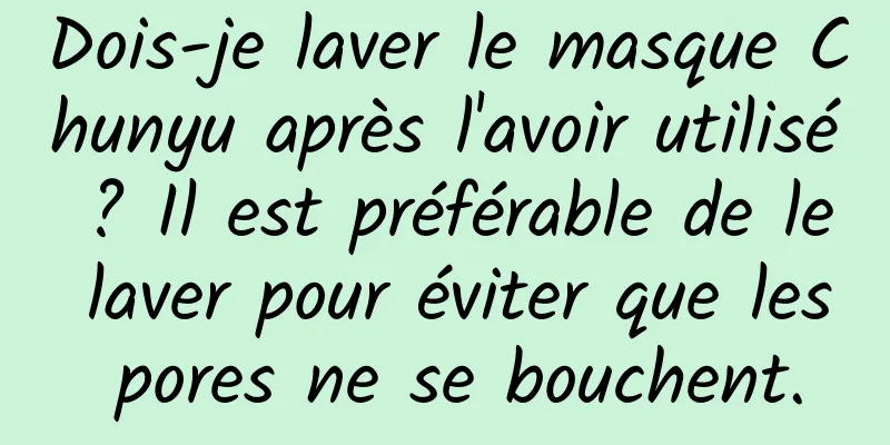 Dois-je laver le masque Chunyu après l'avoir utilisé ? Il est préférable de le laver pour éviter que les pores ne se bouchent.