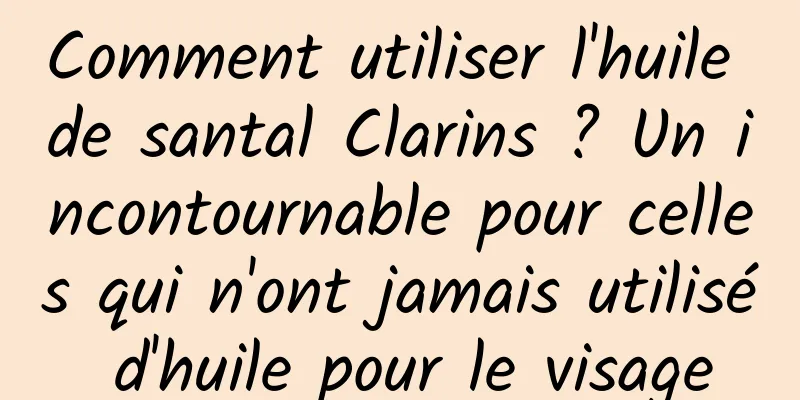 Comment utiliser l'huile de santal Clarins ? Un incontournable pour celles qui n'ont jamais utilisé d'huile pour le visage
