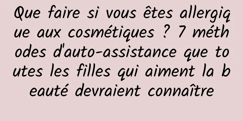 Que faire si vous êtes allergique aux cosmétiques ? 7 méthodes d'auto-assistance que toutes les filles qui aiment la beauté devraient connaître