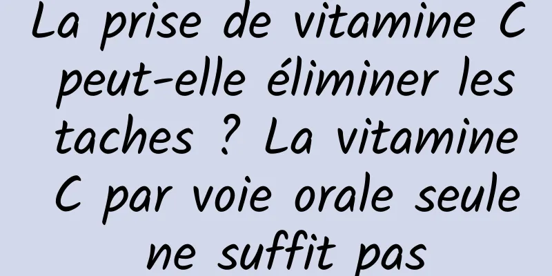 La prise de vitamine C peut-elle éliminer les taches ? La vitamine C par voie orale seule ne suffit pas