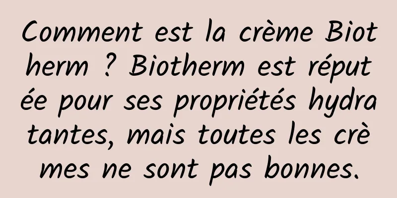 Comment est la crème Biotherm ? Biotherm est réputée pour ses propriétés hydratantes, mais toutes les crèmes ne sont pas bonnes.