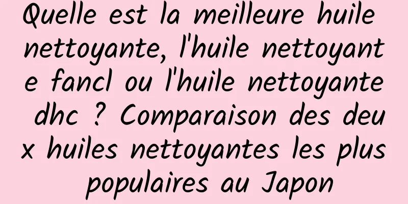 Quelle est la meilleure huile nettoyante, l'huile nettoyante fancl ou l'huile nettoyante dhc ? Comparaison des deux huiles nettoyantes les plus populaires au Japon