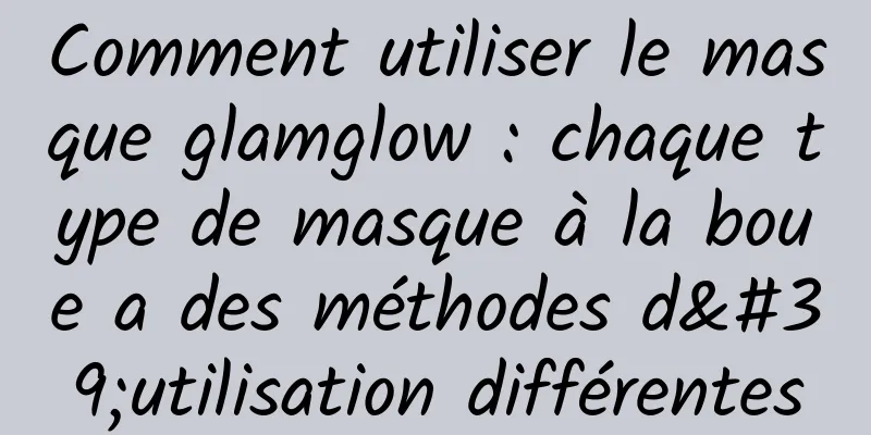 Comment utiliser le masque glamglow : chaque type de masque à la boue a des méthodes d'utilisation différentes