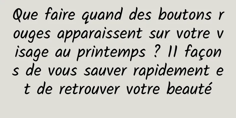 Que faire quand des boutons rouges apparaissent sur votre visage au printemps ? 11 façons de vous sauver rapidement et de retrouver votre beauté