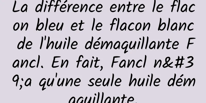 La différence entre le flacon bleu et le flacon blanc de l'huile démaquillante Fancl. En fait, Fancl n'a qu'une seule huile démaquillante.