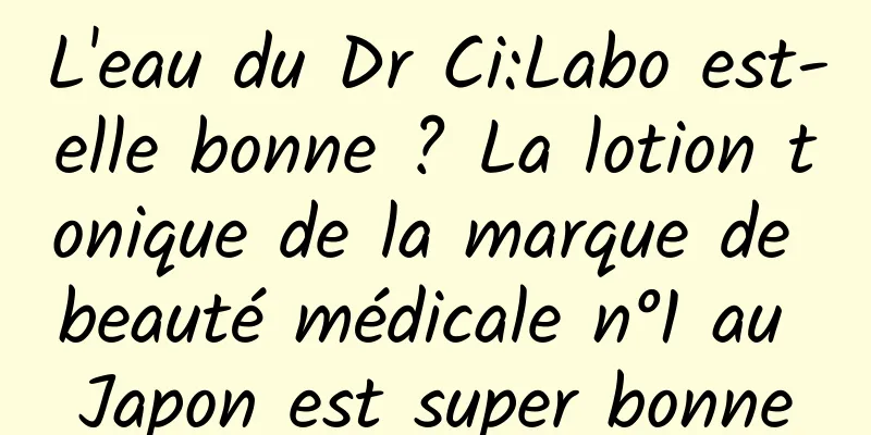 L'eau du Dr Ci:Labo est-elle bonne ? La lotion tonique de la marque de beauté médicale n°1 au Japon est super bonne