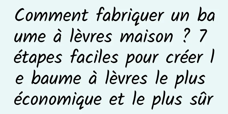 Comment fabriquer un baume à lèvres maison ? 7 étapes faciles pour créer le baume à lèvres le plus économique et le plus sûr