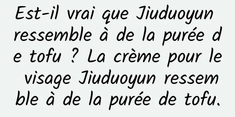 Est-il vrai que Jiuduoyun ressemble à de la purée de tofu ? La crème pour le visage Jiuduoyun ressemble à de la purée de tofu.