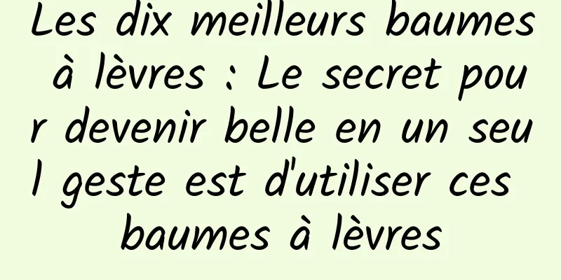 Les dix meilleurs baumes à lèvres : Le secret pour devenir belle en un seul geste est d'utiliser ces baumes à lèvres