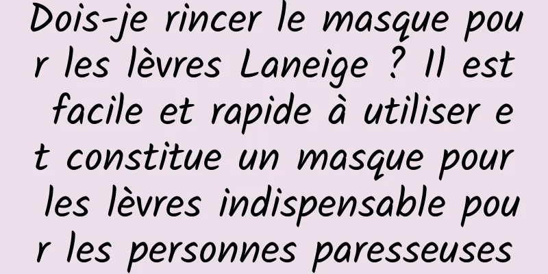 Dois-je rincer le masque pour les lèvres Laneige ? Il est facile et rapide à utiliser et constitue un masque pour les lèvres indispensable pour les personnes paresseuses