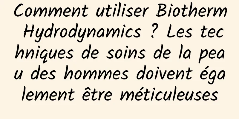 Comment utiliser Biotherm Hydrodynamics ? Les techniques de soins de la peau des hommes doivent également être méticuleuses