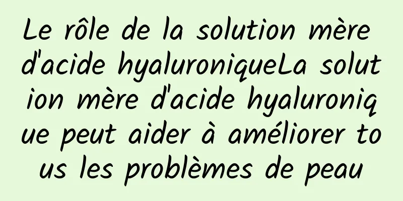 Le rôle de la solution mère d'acide hyaluroniqueLa solution mère d'acide hyaluronique peut aider à améliorer tous les problèmes de peau