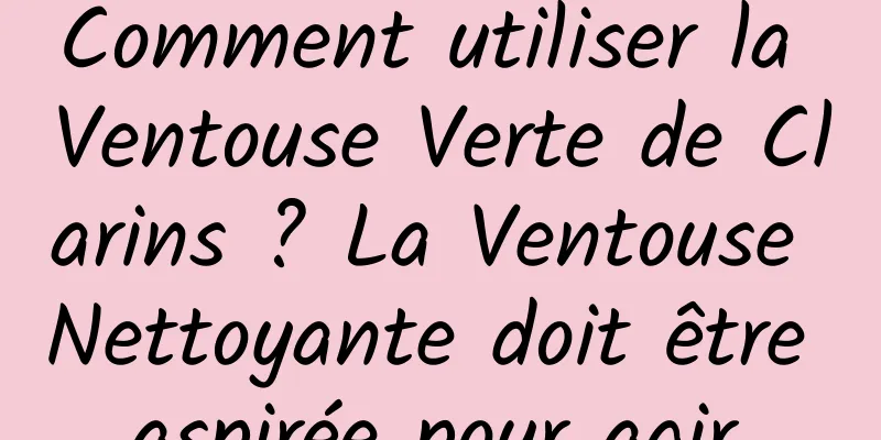 Comment utiliser la Ventouse Verte de Clarins ? La Ventouse Nettoyante doit être aspirée pour agir.