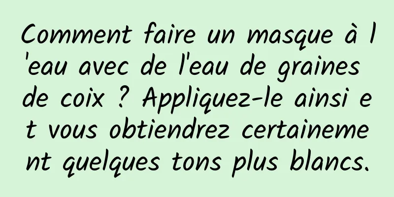 Comment faire un masque à l'eau avec de l'eau de graines de coix ? Appliquez-le ainsi et vous obtiendrez certainement quelques tons plus blancs.