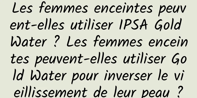 Les femmes enceintes peuvent-elles utiliser IPSA Gold Water ? Les femmes enceintes peuvent-elles utiliser Gold Water pour inverser le vieillissement de leur peau ?