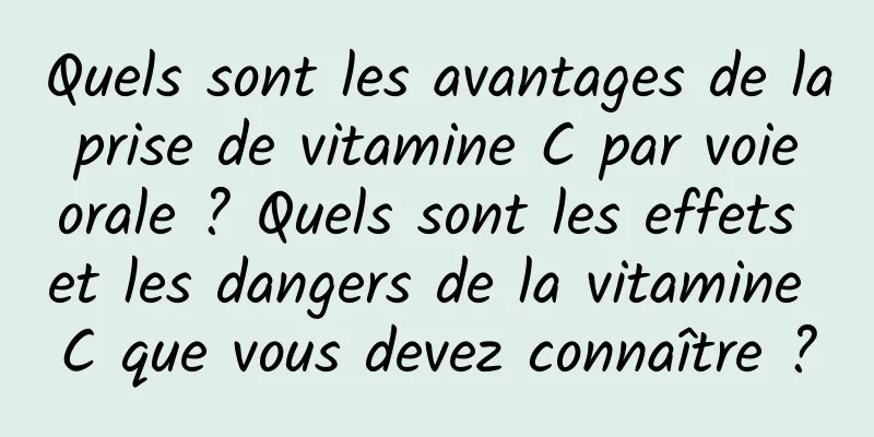 Quels sont les avantages de la prise de vitamine C par voie orale ? Quels sont les effets et les dangers de la vitamine C que vous devez connaître ?
