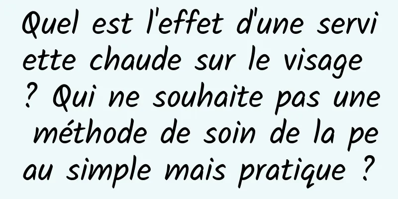 Quel est l'effet d'une serviette chaude sur le visage ? Qui ne souhaite pas une méthode de soin de la peau simple mais pratique ?