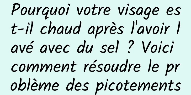 Pourquoi votre visage est-il chaud après l'avoir lavé avec du sel ? Voici comment résoudre le problème des picotements