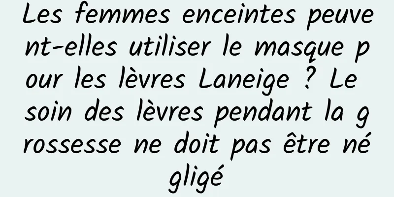 Les femmes enceintes peuvent-elles utiliser le masque pour les lèvres Laneige ? Le soin des lèvres pendant la grossesse ne doit pas être négligé