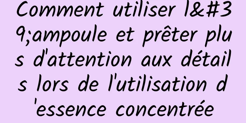 Comment utiliser l'ampoule et prêter plus d'attention aux détails lors de l'utilisation d'essence concentrée