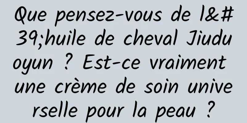 Que pensez-vous de l'huile de cheval Jiuduoyun ? Est-ce vraiment une crème de soin universelle pour la peau ?