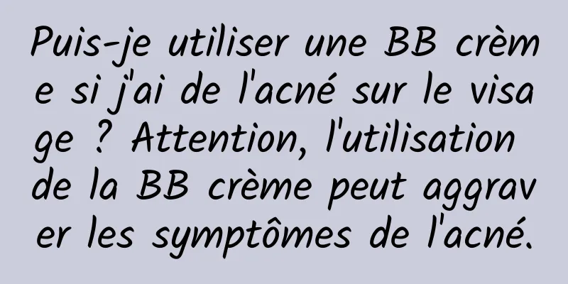 Puis-je utiliser une BB crème si j'ai de l'acné sur le visage ? Attention, l'utilisation de la BB crème peut aggraver les symptômes de l'acné.