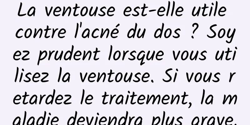 La ventouse est-elle utile contre l'acné du dos ? Soyez prudent lorsque vous utilisez la ventouse. Si vous retardez le traitement, la maladie deviendra plus grave.