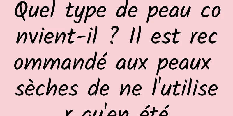 Quel type de peau convient-il ? Il est recommandé aux peaux sèches de ne l'utiliser qu'en été