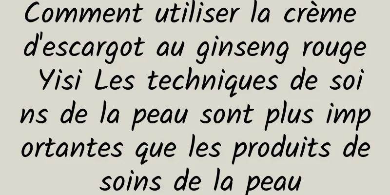 Comment utiliser la crème d'escargot au ginseng rouge Yisi Les techniques de soins de la peau sont plus importantes que les produits de soins de la peau